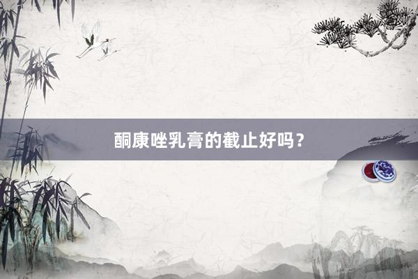 酮康唑乳膏的截止好吗？