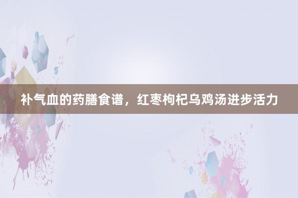 补气血的药膳食谱，红枣枸杞乌鸡汤进步活力