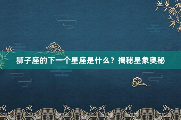 狮子座的下一个星座是什么？揭秘星象奥秘